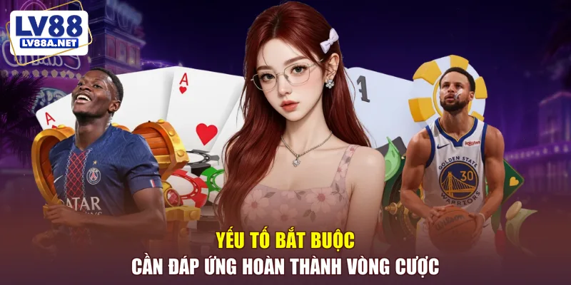 Yếu tố bắt buộc cần đáp ứng hoàn thành vòng cược